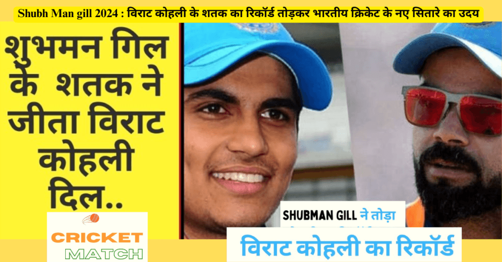 Shubh Man gill 2024 : विराट कोहली के शतक का रिकॉर्ड तोड़कर भारतीय क्रिकेट के नए सितारे का उदय