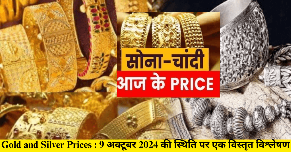 Gold and Silver Prices : 9 अक्टूबर 2024 की स्थिति पर एक विस्तृत विश्लेषण