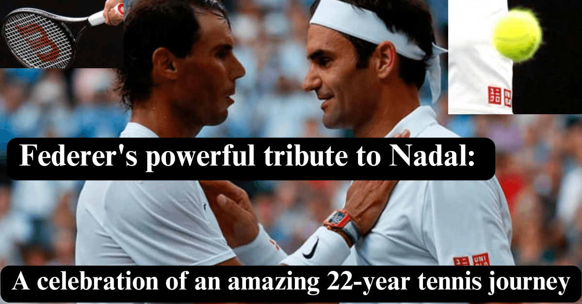 Federer's powerful tribute to Nadal: A celebration of an amazing 22-year tennis journey