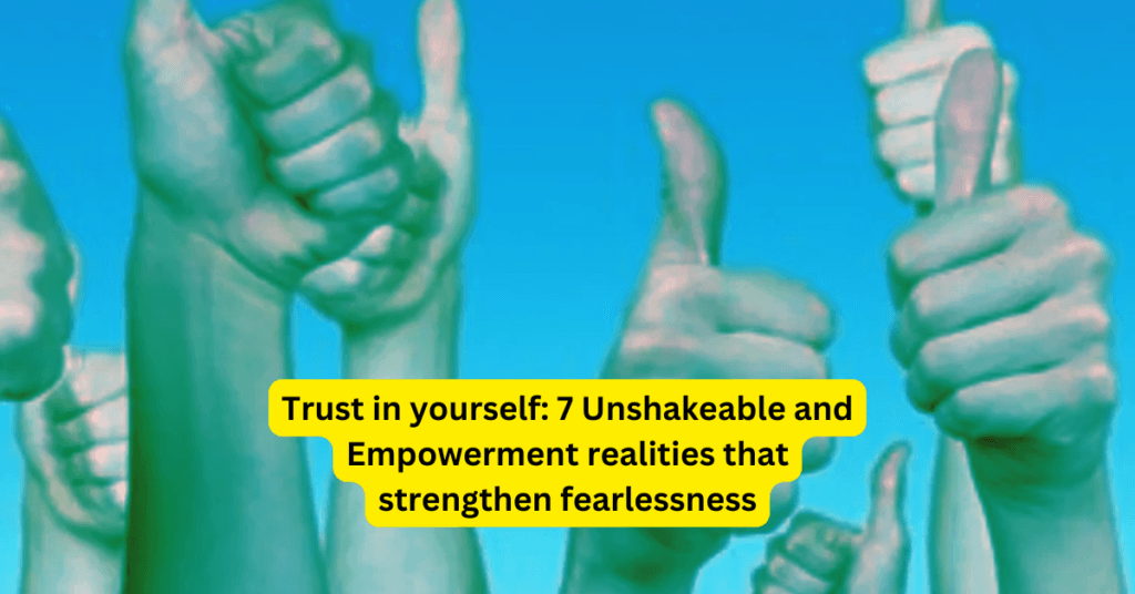 Trust in yourself: 7 Unshakeable and Empowerment realities that strengthen fearlessness