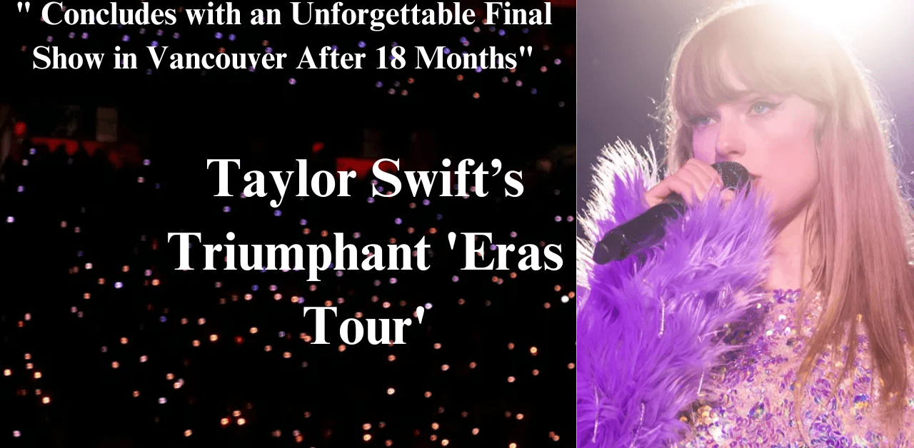 "Taylor Swift’s Triumphant 'Eras Tour' Concludes with an Unforgettable Final Show in Vancouver After 18 Months"